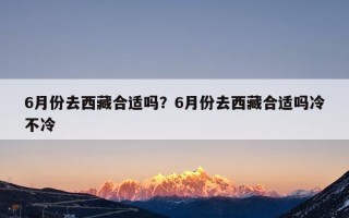 6月份去西藏合适吗？6月份去西藏合适吗冷不冷