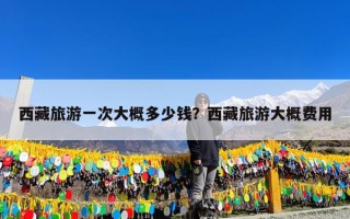 西藏旅游一次大概多少钱？西藏旅游大概费用