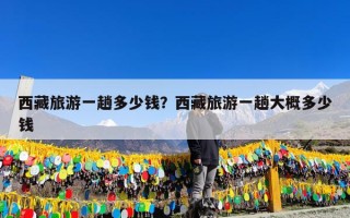 西藏旅游一趟多少钱？西藏旅游一趟大概多少钱