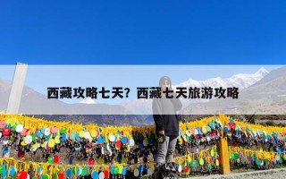 西藏攻略七天？西藏七天旅游攻略