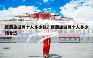 西藏旅游两个人多少钱？西藏旅游两个人多少钱合适