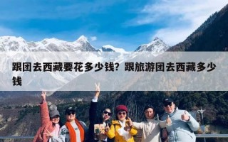 跟团去西藏要花多少钱？跟旅游团去西藏多少钱