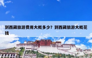 到西藏旅游费用大概多少？到西藏旅游大概花钱