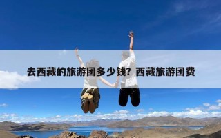 去西藏的旅游团多少钱？西藏旅游团费