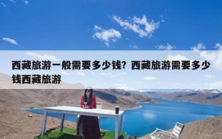 西藏旅游一般需要多少钱？西藏旅游需要多少钱西藏旅游
