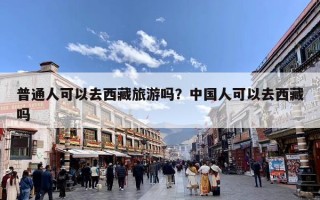 普通人可以去西藏旅游吗？中国人可以去西藏吗
