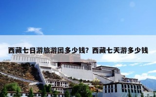 西藏七日游旅游团多少钱？西藏七天游多少钱