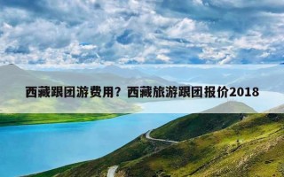西藏跟团游费用？西藏旅游跟团报价2018