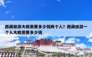 西藏旅游大概需要多少钱两个人？西藏旅游一个人大概需要多少钱