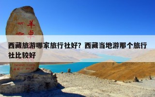 西藏旅游哪家旅行社好？西藏当地游那个旅行社比较好
