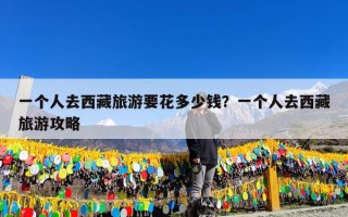 一个人去西藏旅游要花多少钱？一个人去西藏旅游攻略