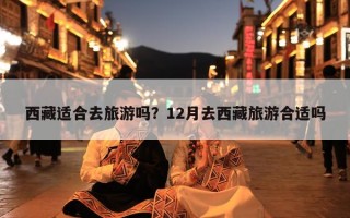西藏适合去旅游吗？12月去西藏旅游合适吗