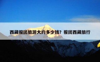 西藏报团旅游大约多少钱？报团西藏旅行