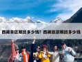 西藏景区跟团多少钱？西藏旅游跟团多少钱