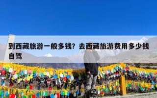 到西藏旅游一般多钱？去西藏旅游费用多少钱自驾