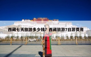 西藏七天旅游多少钱？西藏旅游7日游费用