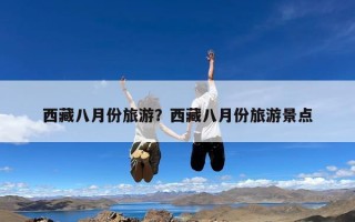 西藏八月份旅游？西藏八月份旅游景点