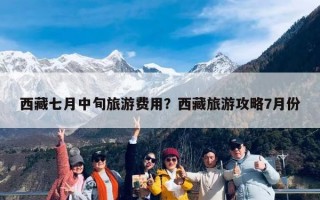 西藏七月中旬旅游费用？西藏旅游攻略7月份