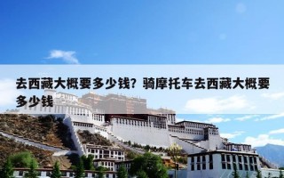 去西藏大概要多少钱？跟团游去西藏大概要多少钱？