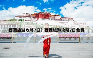 西藏旅游攻略7日？西藏旅游攻略7日免费