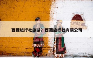 西藏旅行社旅游？西藏旅行社有限公司
