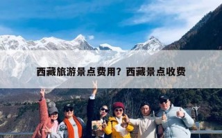 西藏旅游景点费用？西藏景点收费
