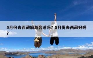 5月份去西藏旅游合适吗？5月份去西藏好吗?