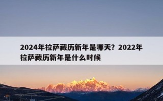 2024年拉萨藏历新年是哪天？2022年拉萨藏历新年是什么时候