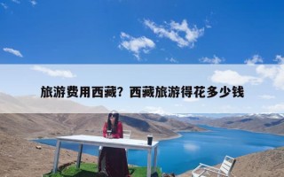 旅游费用西藏？西藏旅游得花多少钱