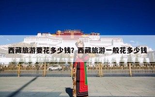 西藏旅游要花多少钱？西藏旅游一般花多少钱