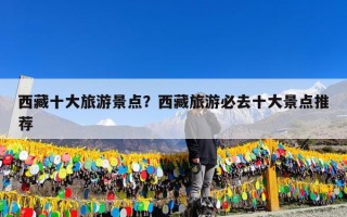 西藏十大旅游景点？西藏旅游必去十大景点推荐