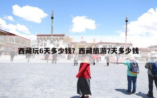 西藏玩6天多少钱？西藏旅游7天多少钱