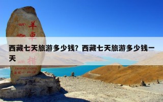 西藏七天旅游多少钱？西藏七天旅游多少钱一天