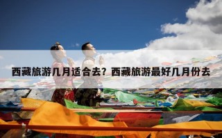 西藏旅游几月适合去？西藏旅游最好几月份去