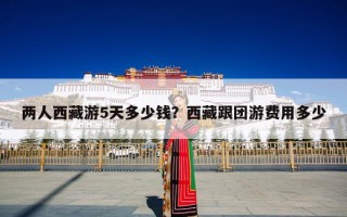 两人西藏游5天多少钱？西藏跟团游费用多少