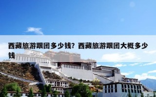 西藏旅游跟团多少钱？西藏旅游跟团大概多少钱