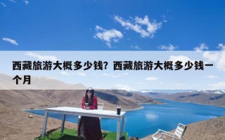 西藏旅游大概多少钱？西藏旅游大概多少钱一个月