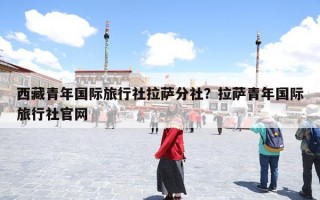 西藏青年国际旅行社拉萨分社？拉萨青年国际旅行社官网