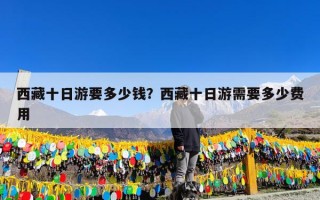 西藏十日游要多少钱？西藏十日游需要多少费用