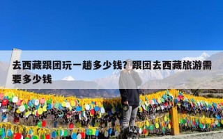 去西藏跟团玩一趟多少钱？跟团去西藏旅游需要多少钱