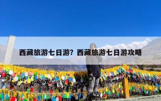 西藏旅游七日游？西藏旅游七日游攻略