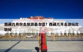 西藏几月份去旅游最合适？西藏几月去游玩比较好