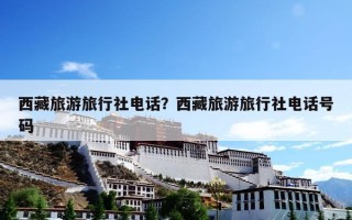 西藏旅游旅行社电话？西藏旅游旅行社电话号码