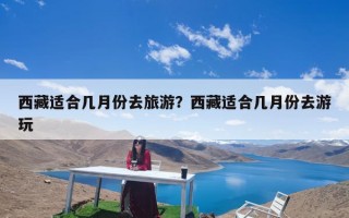 西藏适合几月份去旅游？西藏适合几月份去游玩
