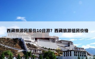 西藏旅游团报价10日游？西藏旅游组团价格