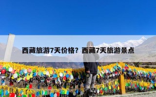 西藏旅游7天价格？西藏7天旅游景点