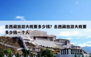 去西藏旅游大概要多少钱？去西藏旅游大概要多少钱一个人