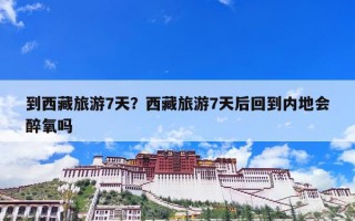 到西藏旅游7天？西藏旅游7天后回到内地会醉氧吗