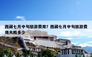西藏七月中旬旅游费用？西藏七月中旬旅游费用大概多少