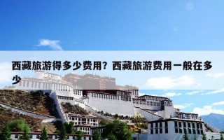 西藏旅游得多少费用？西藏旅游费用一般在多少